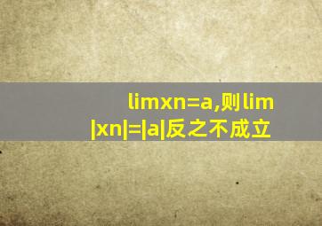 limxn=a,则lim|xn|=|a|反之不成立